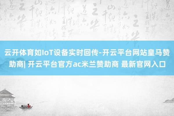 云开体育如IoT设备实时回传-开云平台网站皇马赞助商| 开云平台官方ac米兰赞助商 最新官网入口