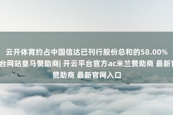 云开体育约占中国信达已刊行股份总和的58.00%-开云平台网站皇马赞助商| 开云平台官方ac米兰赞助商 最新官网入口