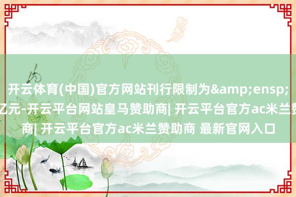 开云体育(中国)官方网站刊行限制为 11.5 亿元-开云平台网站皇马赞助商| 开云平台官方ac米兰赞助商 最新官网入口