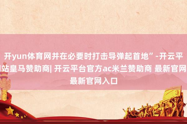 开yun体育网并在必要时打击导弹起首地”-开云平台网站皇马赞助商| 开云平台官方ac米兰赞助商 最新官网入口
