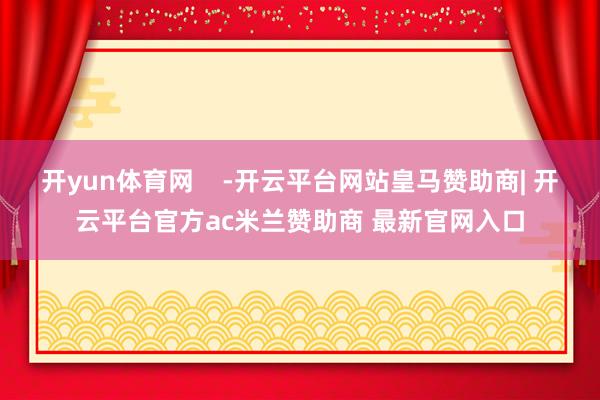 开yun体育网    -开云平台网站皇马赞助商| 开云平台官方ac米兰赞助商 最新官网入口
