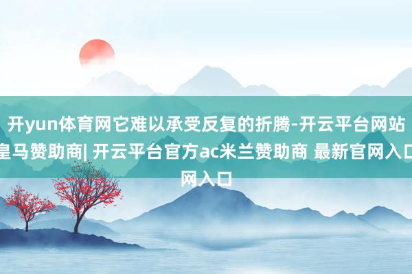 开yun体育网它难以承受反复的折腾-开云平台网站皇马赞助商| 开云平台官方ac米兰赞助商 最新官网入口