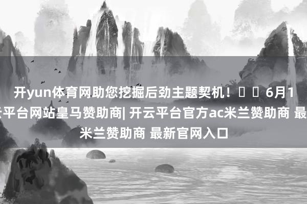 开yun体育网助您挖掘后劲主题契机！		　　6月16日晚-开云平台网站皇马赞助商| 开云平台官方ac米兰赞助商 最新官网入口