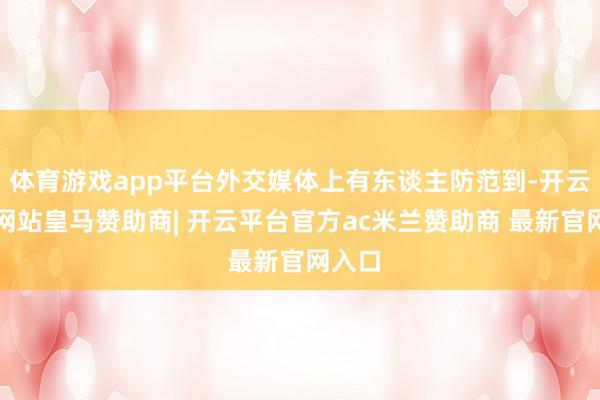 体育游戏app平台外交媒体上有东谈主防范到-开云平台网站皇马赞助商| 开云平台官方ac米兰赞助商 最新官网入口