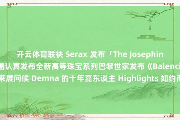 开云体育联袂 Serax 发布「The Josephine Collection」周大福认真发布全新高等珠宝系列巴黎世家发布《Balenciaga by Demna》回来展问候 Demna 的十年嘉东谈主 Highlights 如约而至每周带你 Get 前锋新姿势-开云平台网站皇马赞助商| 开云平台官方ac米兰赞助商 最新官网入口