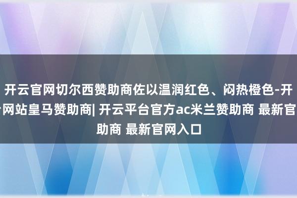 开云官网切尔西赞助商佐以温润红色、闷热橙色-开云平台网站皇马赞助商| 开云平台官方ac米兰赞助商 最新官网入口