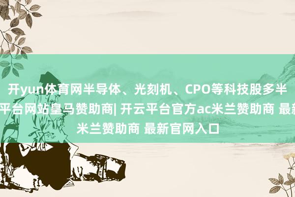 开yun体育网半导体、光刻机、CPO等科技股多半着落-开云平台网站皇马赞助商| 开云平台官方ac米兰赞助商 最新官网入口