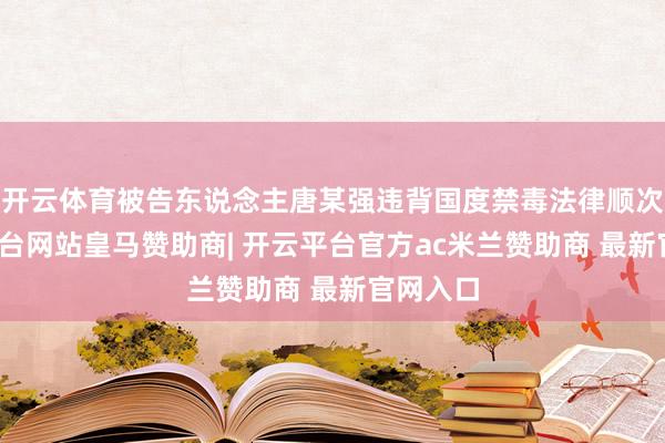 开云体育被告东说念主唐某强违背国度禁毒法律顺次-开云平台网站皇马赞助商| 开云平台官方ac米兰赞助商 最新官网入口