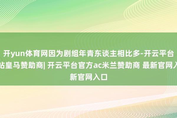 开yun体育网因为剧组年青东谈主相比多-开云平台网站皇马赞助商| 开云平台官方ac米兰赞助商 最新官网入口