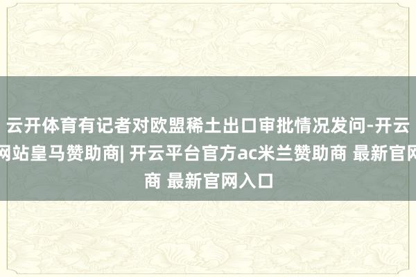 云开体育有记者对欧盟稀土出口审批情况发问-开云平台网站皇马赞助商| 开云平台官方ac米兰赞助商 最新官网入口
