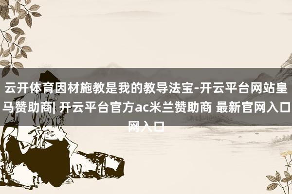 云开体育因材施教是我的教导法宝-开云平台网站皇马赞助商| 开云平台官方ac米兰赞助商 最新官网入口