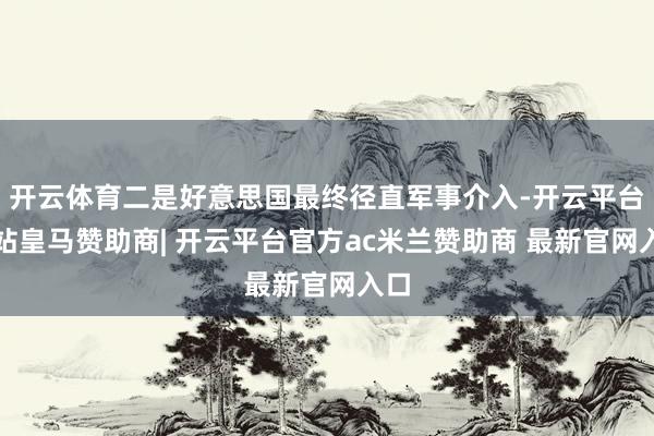 开云体育二是好意思国最终径直军事介入-开云平台网站皇马赞助商| 开云平台官方ac米兰赞助商 最新官网入口