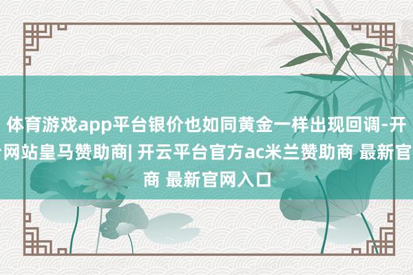 体育游戏app平台银价也如同黄金一样出现回调-开云平台网站皇马赞助商| 开云平台官方ac米兰赞助商 最新官网入口