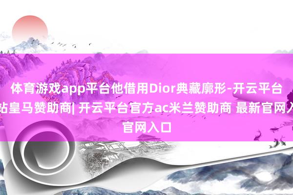 体育游戏app平台他借用Dior典藏廓形-开云平台网站皇马赞助商| 开云平台官方ac米兰赞助商 最新官网入口