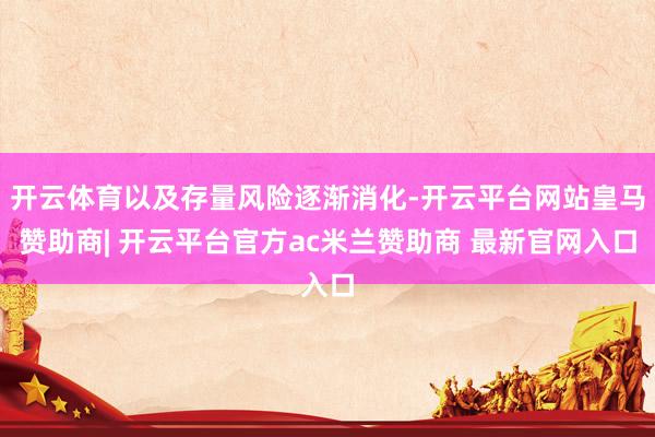 开云体育以及存量风险逐渐消化-开云平台网站皇马赞助商| 开云平台官方ac米兰赞助商 最新官网入口