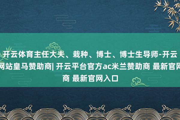 开云体育主任大夫、栽种、博士、博士生导师-开云平台网站皇马赞助商| 开云平台官方ac米兰赞助商 最新官网入口