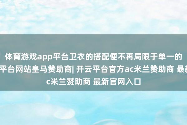 体育游戏app平台卫衣的搭配便不再局限于单一的裤装-开云平台网站皇马赞助商| 开云平台官方ac米兰赞助商 最新官网入口