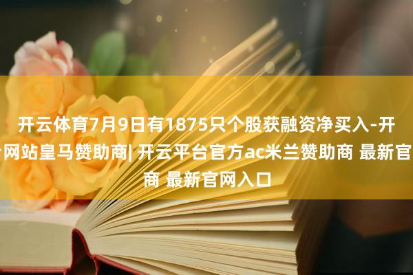 开云体育7月9日有1875只个股获融资净买入-开云平台网站皇马赞助商| 开云平台官方ac米兰赞助商 最新官网入口