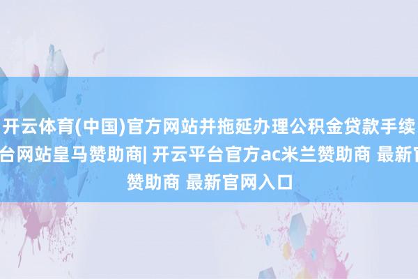 开云体育(中国)官方网站并拖延办理公积金贷款手续-开云平台网站皇马赞助商| 开云平台官方ac米兰赞助商 最新官网入口