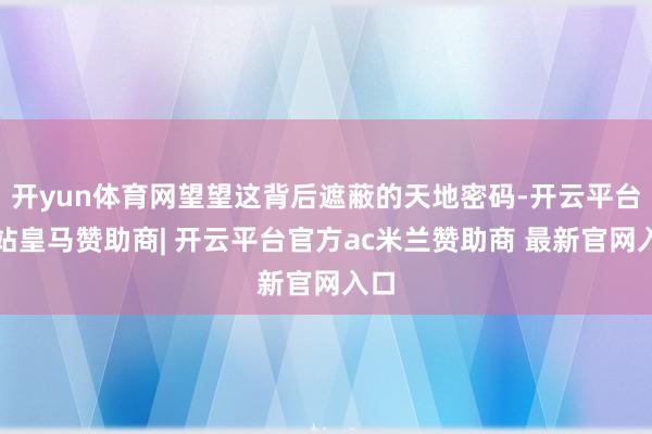 开yun体育网望望这背后遮蔽的天地密码-开云平台网站皇马赞助商| 开云平台官方ac米兰赞助商 最新官网入口