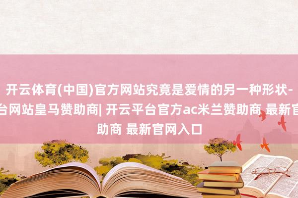 开云体育(中国)官方网站究竟是爱情的另一种形状-开云平台网站皇马赞助商| 开云平台官方ac米兰赞助商 最新官网入口