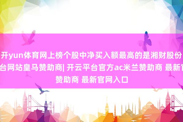 开yun体育网上榜个股中净买入额最高的是湘财股份-开云平台网站皇马赞助商| 开云平台官方ac米兰赞助商 最新官网入口
