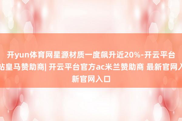 开yun体育网星源材质一度飙升近20%-开云平台网站皇马赞助商| 开云平台官方ac米兰赞助商 最新官网入口