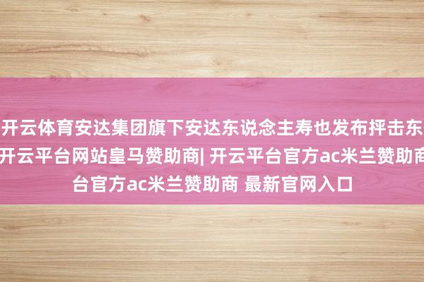 开云体育安达集团旗下安达东说念主寿也发布抨击东说念主事音问-开云平台网站皇马赞助商| 开云平台官方ac米兰赞助商 最新官网入口
