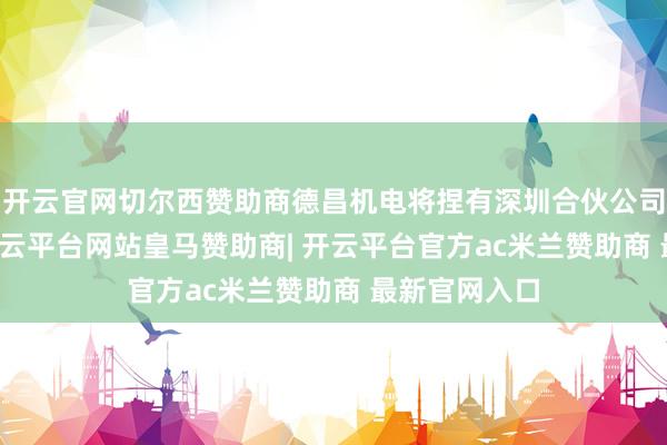 开云官网切尔西赞助商德昌机电将捏有深圳合伙公司51%股权-开云平台网站皇马赞助商| 开云平台官方ac米兰赞助商 最新官网入口