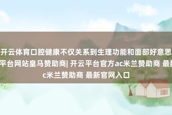 开云体育口腔健康不仅关系到生理功能和面部好意思不雅-开云平台网站皇马赞助商| 开云平台官方ac米兰赞助商 最新官网入口