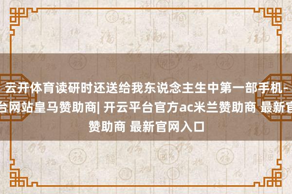 云开体育读研时还送给我东说念主生中第一部手机-开云平台网站皇马赞助商| 开云平台官方ac米兰赞助商 最新官网入口