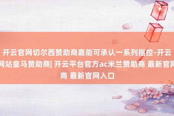 开云官网切尔西赞助商嘉能可承认一系列指控-开云平台网站皇马赞助商| 开云平台官方ac米兰赞助商 最新官网入口