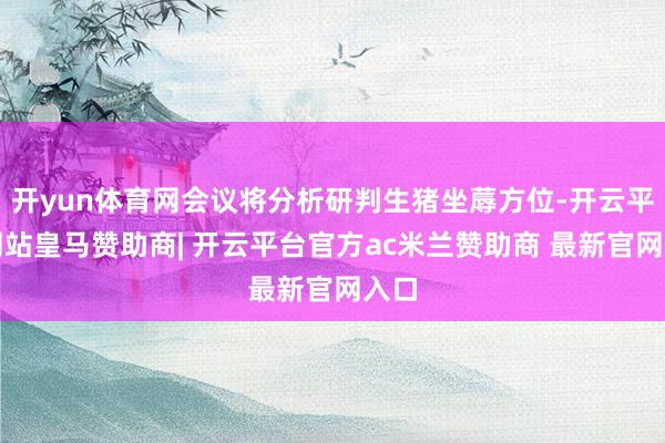 开yun体育网会议将分析研判生猪坐蓐方位-开云平台网站皇马赞助商| 开云平台官方ac米兰赞助商 最新官网入口