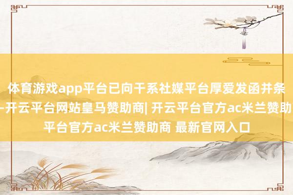 体育游戏app平台已向干系社媒平台厚爱发函并条款删除失误信息-开云平台网站皇马赞助商| 开云平台官方ac米兰赞助商 最新官网入口