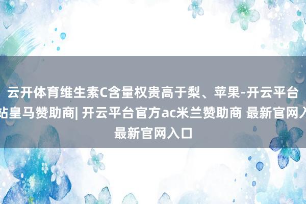 云开体育维生素C含量权贵高于梨、苹果-开云平台网站皇马赞助商| 开云平台官方ac米兰赞助商 最新官网入口