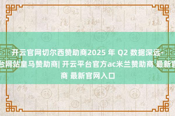 开云官网切尔西赞助商2025 年 Q2 数据深远-开云平台网站皇马赞助商| 开云平台官方ac米兰赞助商 最新官网入口