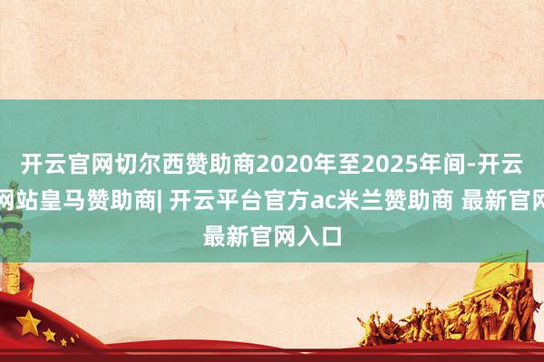 开云官网切尔西赞助商2020年至2025年间-开云平台网站皇马赞助商| 开云平台官方ac米兰赞助商 最新官网入口