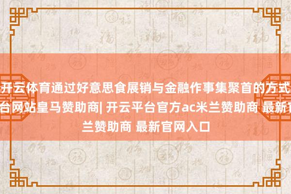开云体育通过好意思食展销与金融作事集聚首的方式-开云平台网站皇马赞助商| 开云平台官方ac米兰赞助商 最新官网入口