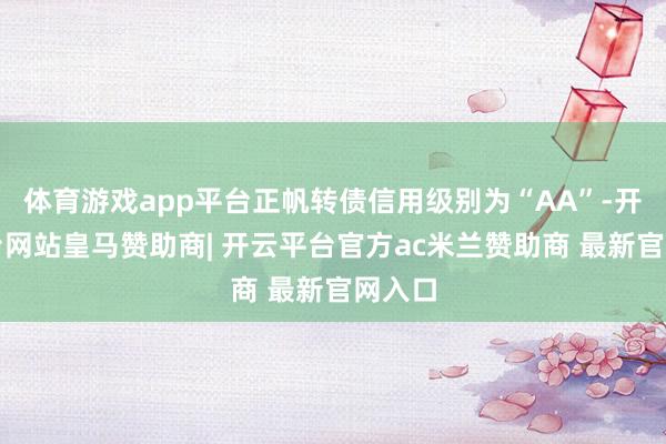 体育游戏app平台正帆转债信用级别为“AA”-开云平台网站皇马赞助商| 开云平台官方ac米兰赞助商 最新官网入口