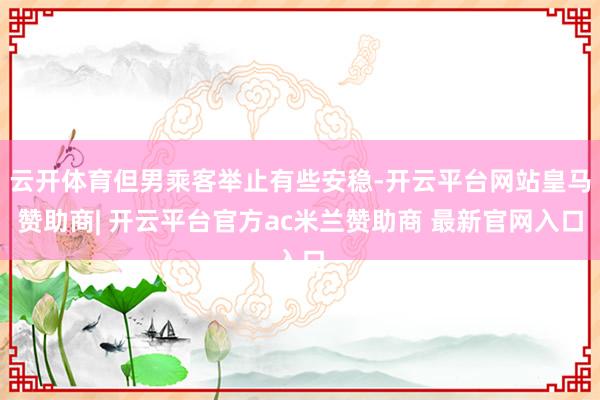 云开体育但男乘客举止有些安稳-开云平台网站皇马赞助商| 开云平台官方ac米兰赞助商 最新官网入口