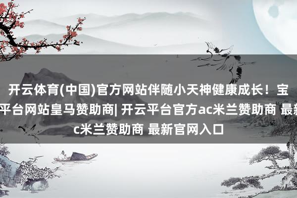 开云体育(中国)官方网站伴随小天神健康成长！宝子们-开云平台网站皇马赞助商| 开云平台官方ac米兰赞助商 最新官网入口