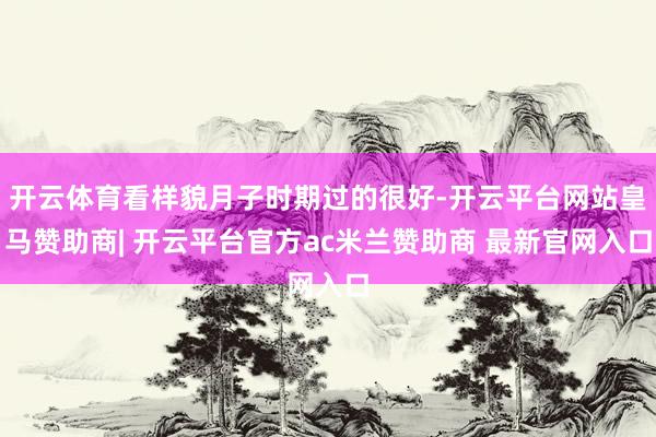 开云体育看样貌月子时期过的很好-开云平台网站皇马赞助商| 开云平台官方ac米兰赞助商 最新官网入口