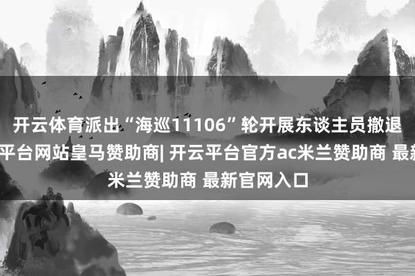 开云体育派出“海巡11106”轮开展东谈主员撤退责任-开云平台网站皇马赞助商| 开云平台官方ac米兰赞助商 最新官网入口