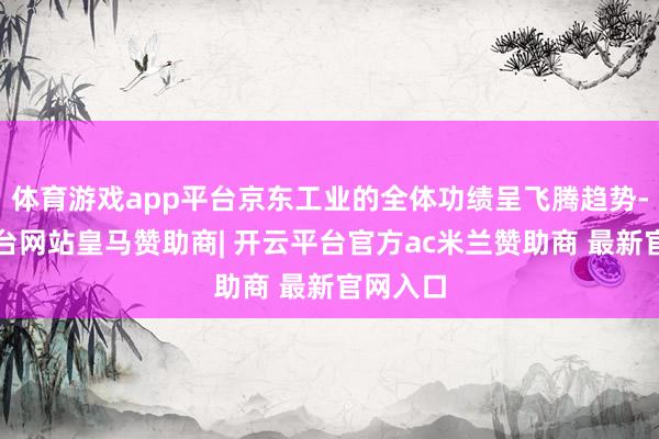 体育游戏app平台京东工业的全体功绩呈飞腾趋势-开云平台网站皇马赞助商| 开云平台官方ac米兰赞助商 最新官网入口