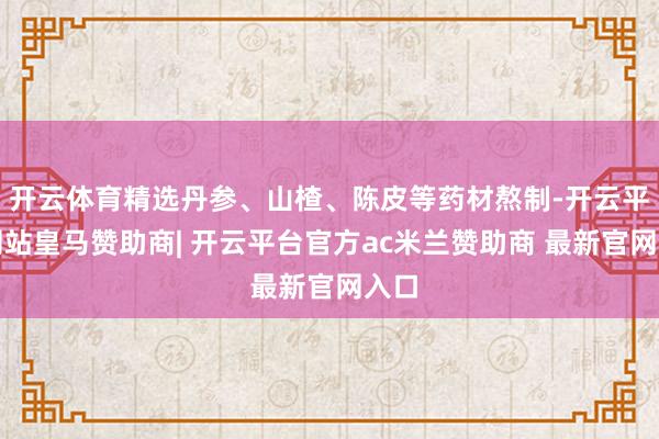 开云体育精选丹参、山楂、陈皮等药材熬制-开云平台网站皇马赞助商| 开云平台官方ac米兰赞助商 最新官网入口