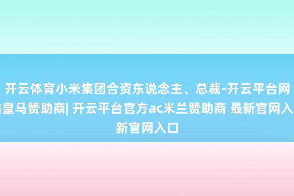 开云体育小米集团合资东说念主、总裁-开云平台网站皇马赞助商| 开云平台官方ac米兰赞助商 最新官网入口
