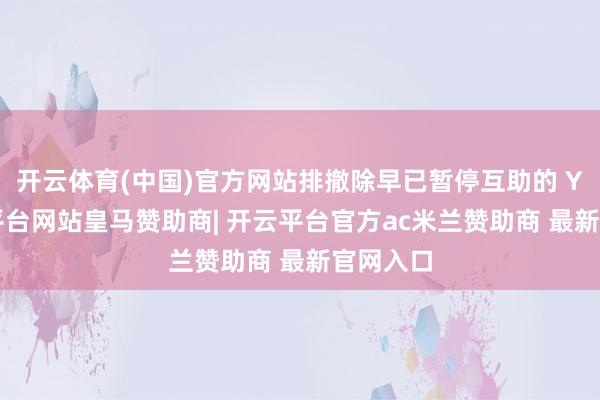 开云体育(中国)官方网站排撤除早已暂停互助的 Ye-开云平台网站皇马赞助商| 开云平台官方ac米兰赞助商 最新官网入口