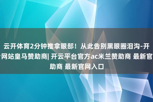 云开体育2分钟推拿眼部！从此告别黑眼圈泪沟-开云平台网站皇马赞助商| 开云平台官方ac米兰赞助商 最新官网入口