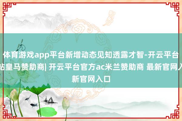 体育游戏app平台新增动态见知透露才智-开云平台网站皇马赞助商| 开云平台官方ac米兰赞助商 最新官网入口