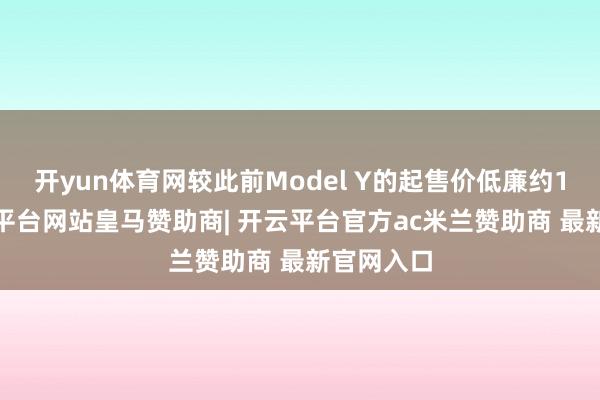 开yun体育网较此前Model Y的起售价低廉约11%-开云平台网站皇马赞助商| 开云平台官方ac米兰赞助商 最新官网入口